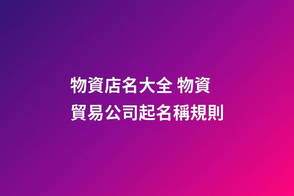 物資店名大全 物資貿易公司起名稱規則-第1張-公司起名-玄機派